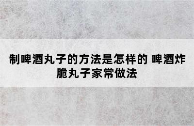 制啤酒丸子的方法是怎样的 啤酒炸脆丸子家常做法